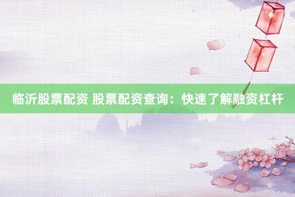 临沂股票配资 股票配资查询：快速了解融资杠杆