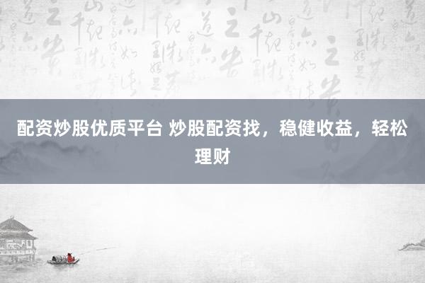 配资炒股优质平台 炒股配资找，稳健收益，轻松理财