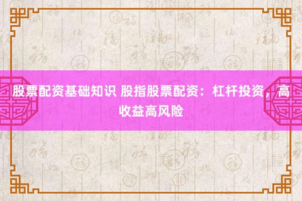股票配资基础知识 股指股票配资：杠杆投资，高收益高风险