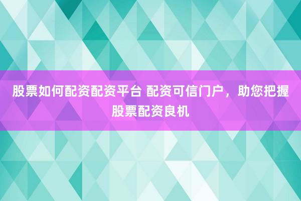 股票如何配资配资平台 配资可信门户，助您把握股票配资良机