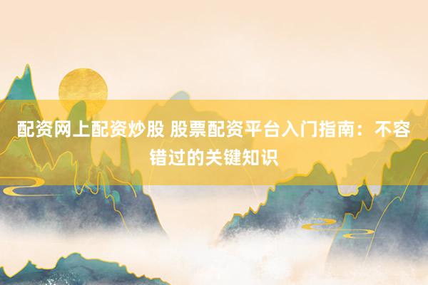 配资网上配资炒股 股票配资平台入门指南：不容错过的关键知识