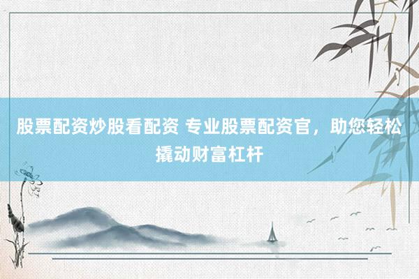 股票配资炒股看配资 专业股票配资官，助您轻松撬动财富杠杆