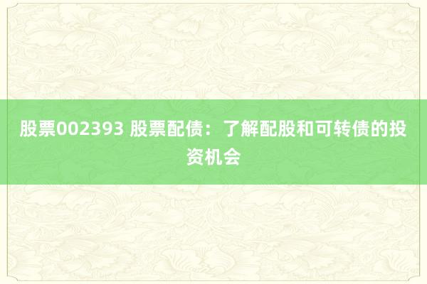 股票002393 股票配债：了解配股和可转债的投资机会