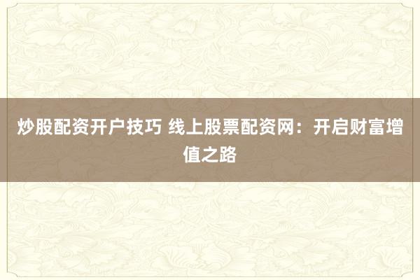 炒股配资开户技巧 线上股票配资网：开启财富增值之路
