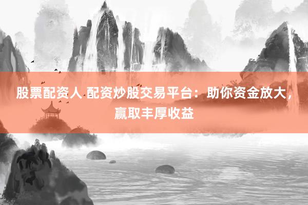 股票配资人 配资炒股交易平台：助你资金放大，赢取丰厚收益
