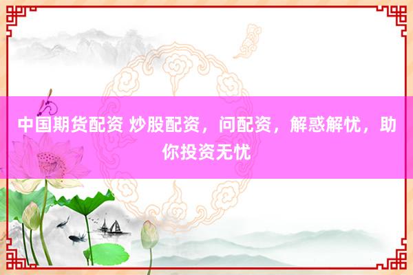 中国期货配资 炒股配资，问配资，解惑解忧，助你投资无忧