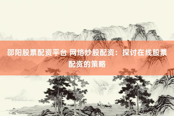 邵阳股票配资平台 网络炒股配资：探讨在线股票配资的策略