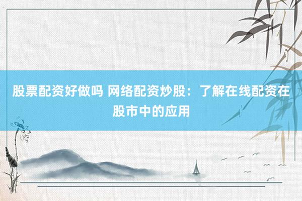 股票配资好做吗 网络配资炒股：了解在线配资在股市中的应用