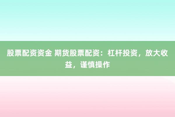 股票配资资金 期货股票配资：杠杆投资，放大收益，谨慎操作