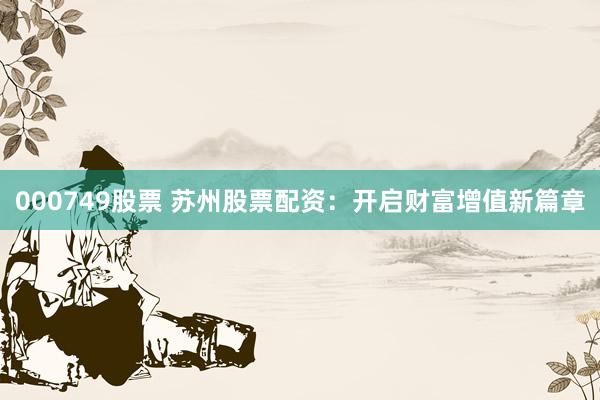 000749股票 苏州股票配资：开启财富增值新篇章