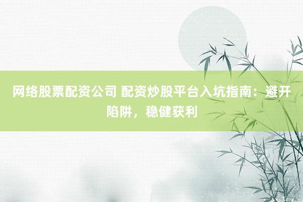 网络股票配资公司 配资炒股平台入坑指南：避开陷阱，稳健获利