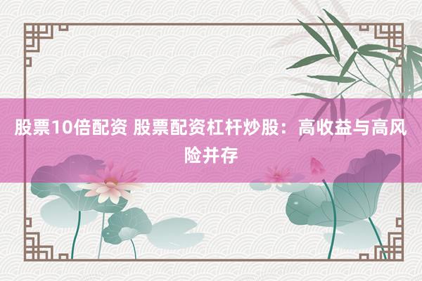 股票10倍配资 股票配资杠杆炒股：高收益与高风险并存