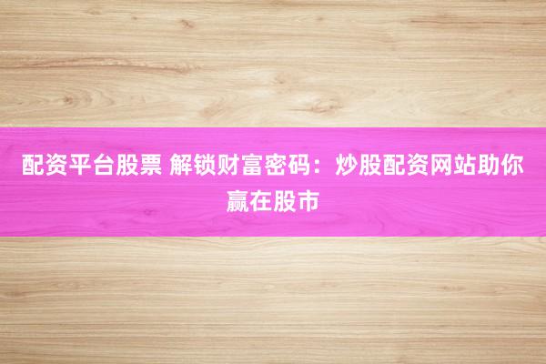 配资平台股票 解锁财富密码：炒股配资网站助你赢在股市