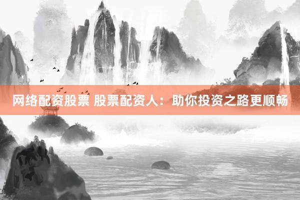 网络配资股票 股票配资人：助你投资之路更顺畅