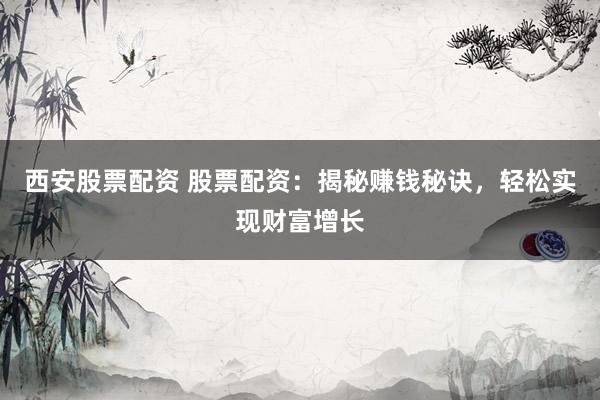 西安股票配资 股票配资：揭秘赚钱秘诀，轻松实现财富增长