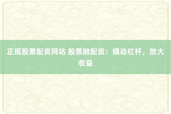 正规股票配资网站 股票融配资：撬动杠杆，放大收益