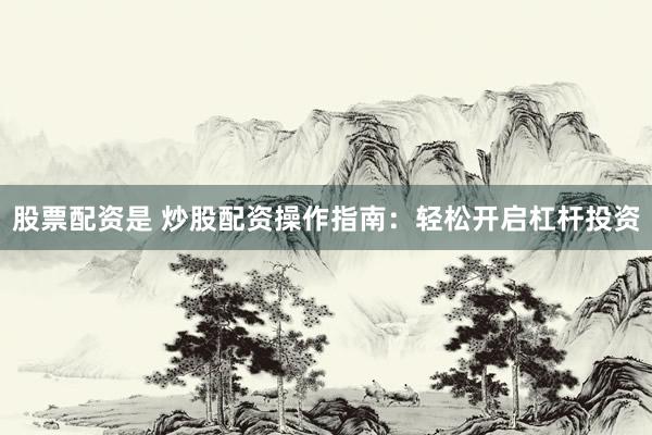 股票配资是 炒股配资操作指南：轻松开启杠杆投资