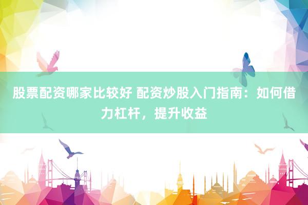 股票配资哪家比较好 配资炒股入门指南：如何借力杠杆，提升收益