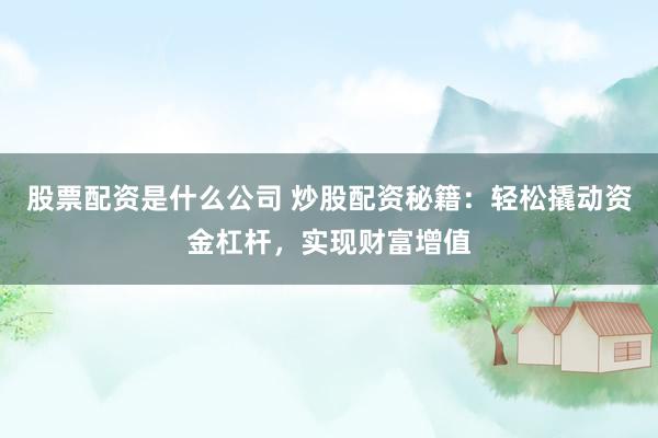 股票配资是什么公司 炒股配资秘籍：轻松撬动资金杠杆，实现财富增值