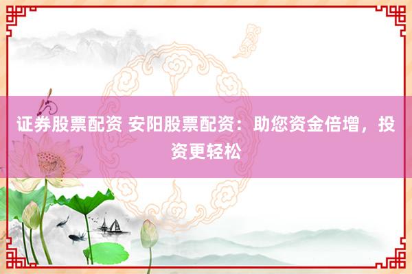 证券股票配资 安阳股票配资：助您资金倍增，投资更轻松