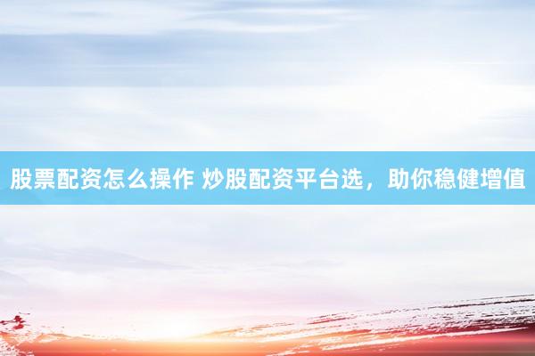 股票配资怎么操作 炒股配资平台选，助你稳健增值