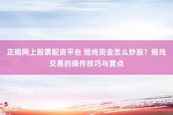 正规网上股票配资平台 短线资金怎么炒股？短线交易的操作技巧与要点