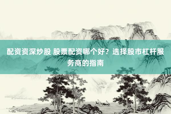 配资资深炒股 股票配资哪个好？选择股市杠杆服务商的指南