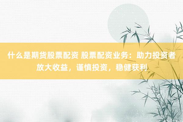 什么是期货股票配资 股票配资业务：助力投资者放大收益，谨慎投资，稳健获利