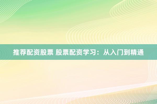 推荐配资股票 股票配资学习：从入门到精通