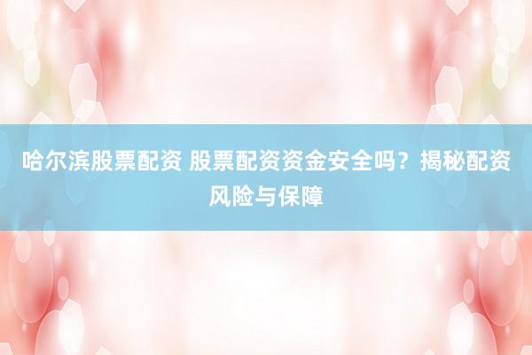 哈尔滨股票配资 股票配资资金安全吗？揭秘配资风险与保障