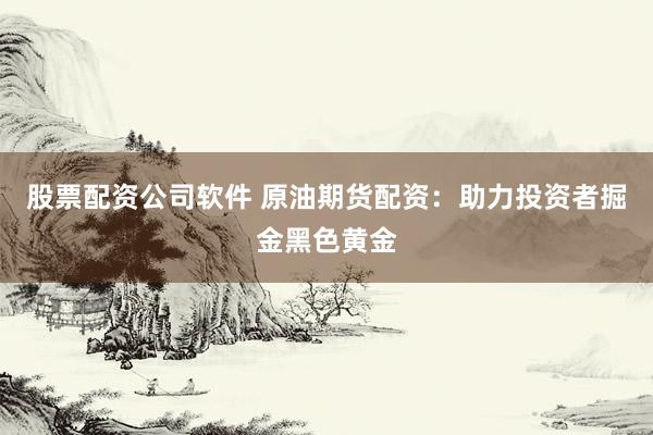 股票配资公司软件 原油期货配资：助力投资者掘金黑色黄金