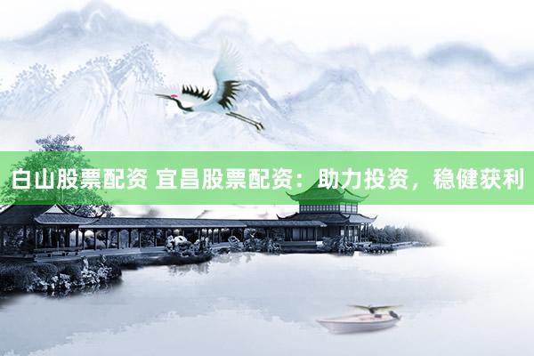 白山股票配资 宜昌股票配资：助力投资，稳健获利