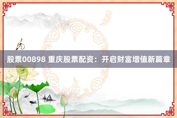 股票00898 重庆股票配资：开启财富增值新篇章