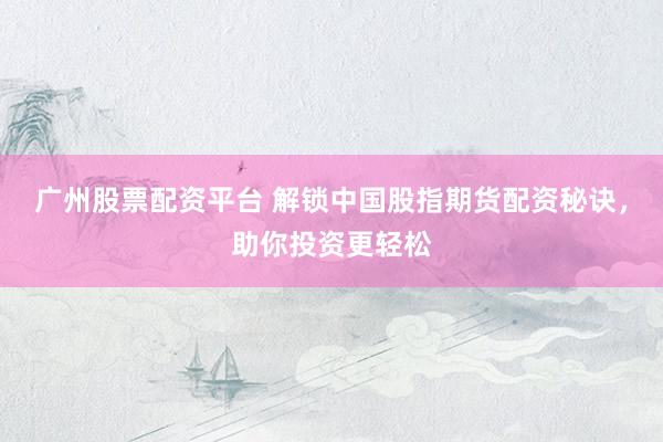 广州股票配资平台 解锁中国股指期货配资秘诀，助你投资更轻松