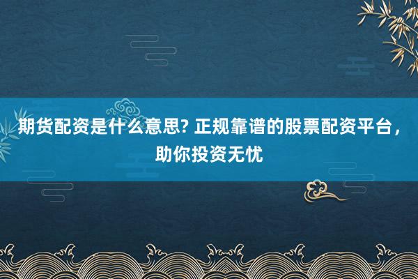 期货配资是什么意思? 正规靠谱的股票配资平台，助你投资无忧