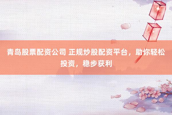 青岛股票配资公司 正规炒股配资平台，助你轻松投资，稳步获利