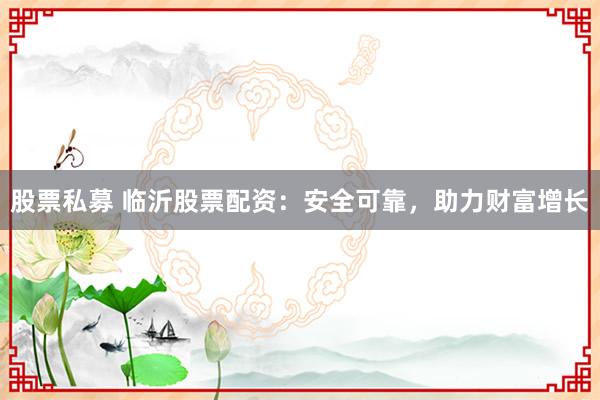 股票私募 临沂股票配资：安全可靠，助力财富增长