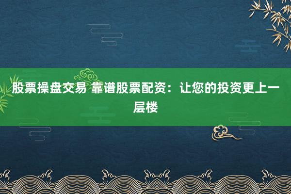 股票操盘交易 靠谱股票配资：让您的投资更上一层楼