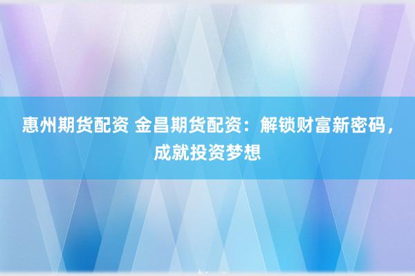 惠州期货配资 金昌期货配资：解锁财富新密码，成就投资梦想