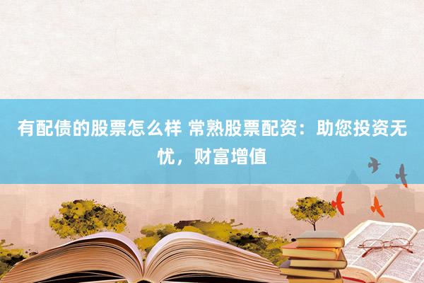 有配债的股票怎么样 常熟股票配资：助您投资无忧，财富增值