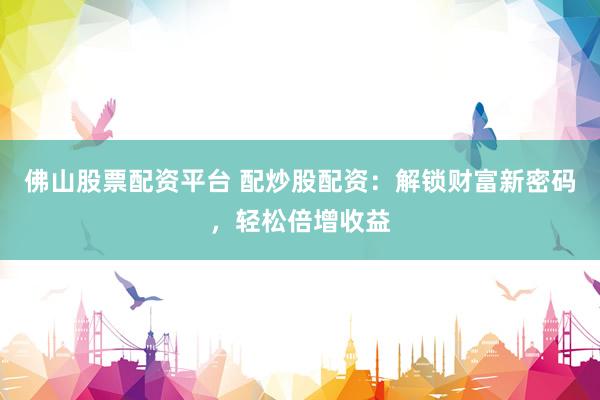 佛山股票配资平台 配炒股配资：解锁财富新密码，轻松倍增收益