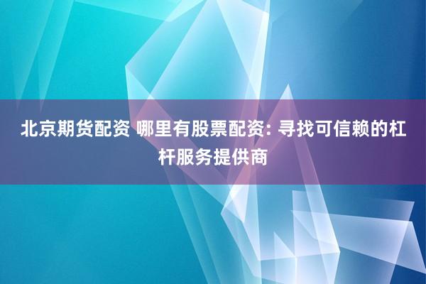 北京期货配资 哪里有股票配资: 寻找可信赖的杠杆服务提供商