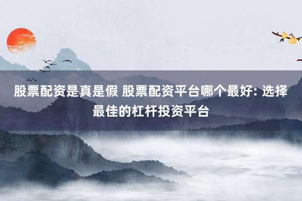 股票配资是真是假 股票配资平台哪个最好: 选择最佳的杠杆投资平台