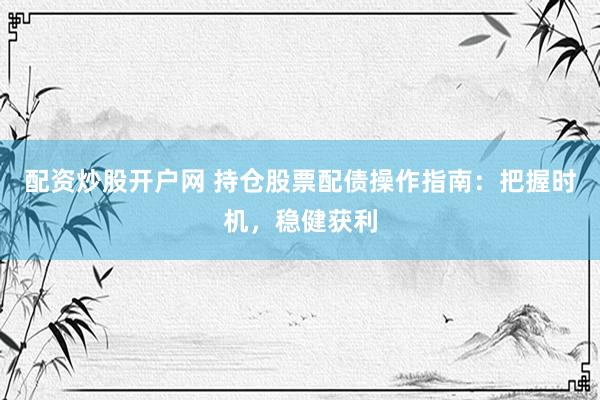 配资炒股开户网 持仓股票配债操作指南：把握时机，稳健获利