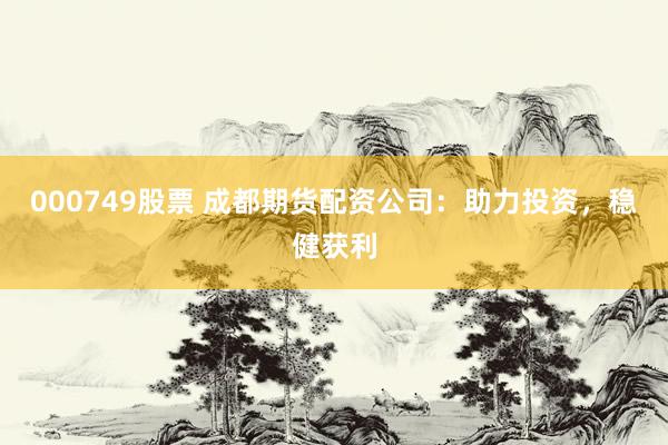 000749股票 成都期货配资公司：助力投资，稳健获利