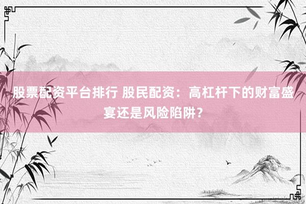 股票配资平台排行 股民配资：高杠杆下的财富盛宴还是风险陷阱？