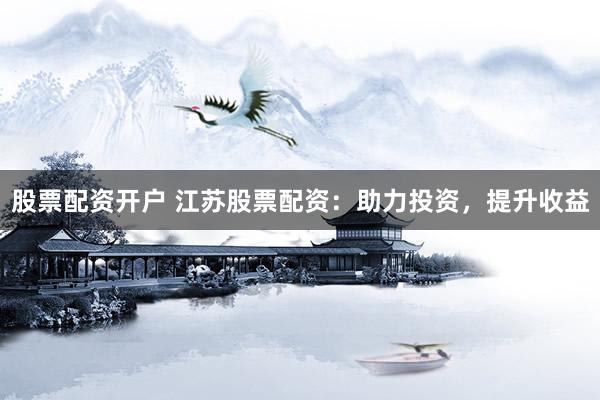 股票配资开户 江苏股票配资：助力投资，提升收益