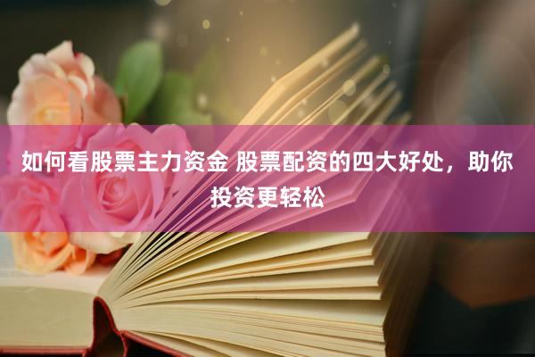 如何看股票主力资金 股票配资的四大好处，助你投资更轻松