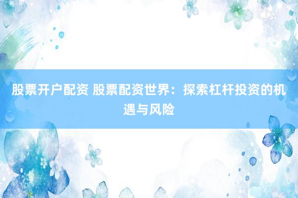 股票开户配资 股票配资世界：探索杠杆投资的机遇与风险