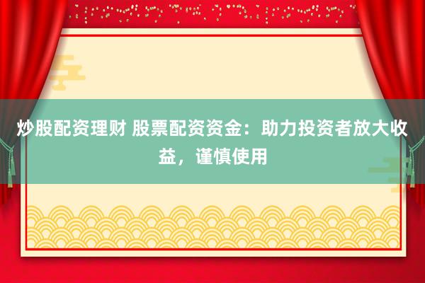 炒股配资理财 股票配资资金：助力投资者放大收益，谨慎使用